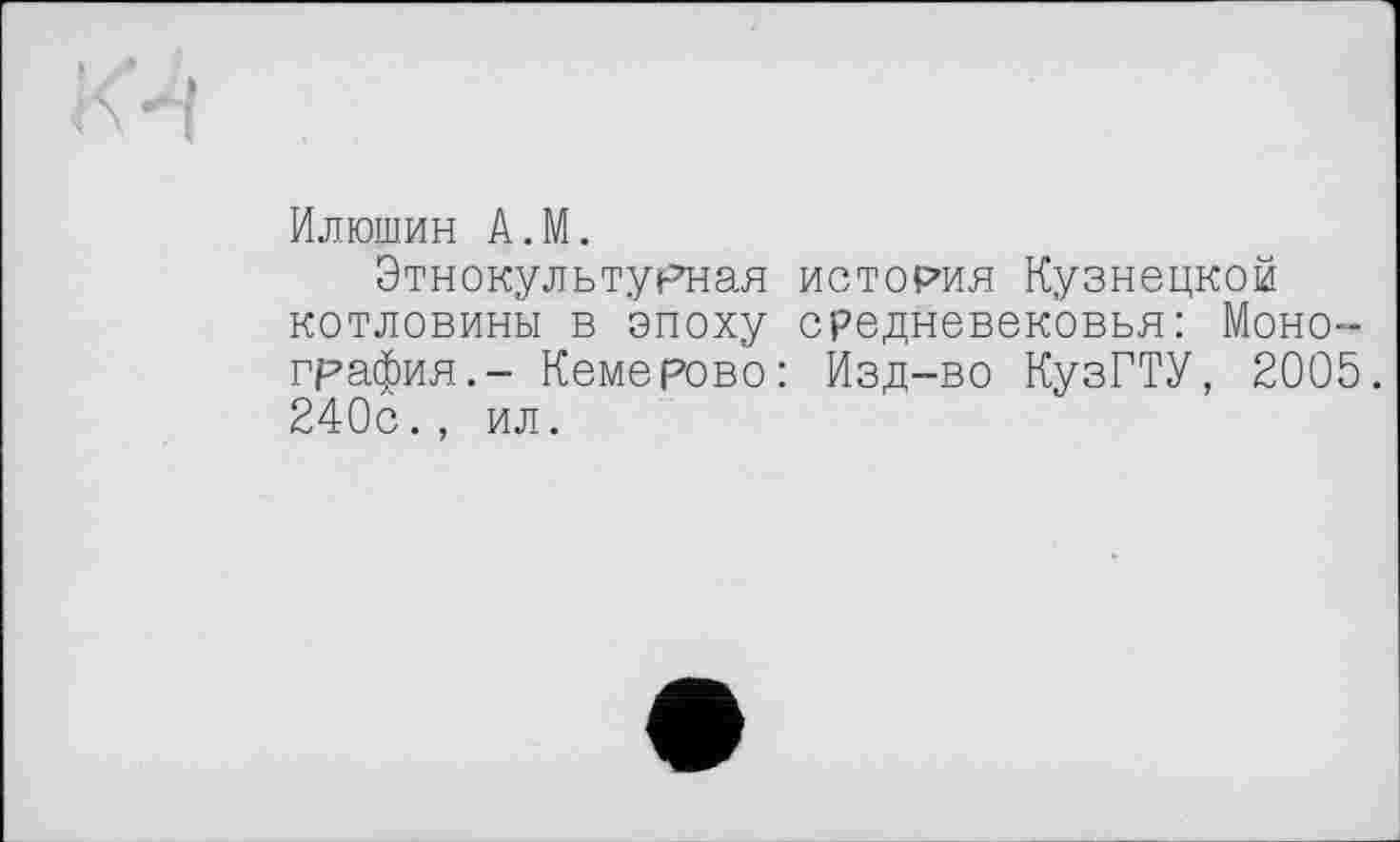 ﻿Илюшин A.M.
Этнокультурная котловины в эпоху графин.- Кемерово 240с., ил.
история Кузнецкой
средневековья: Моно-
Изд-во КузГТУ, 2005.